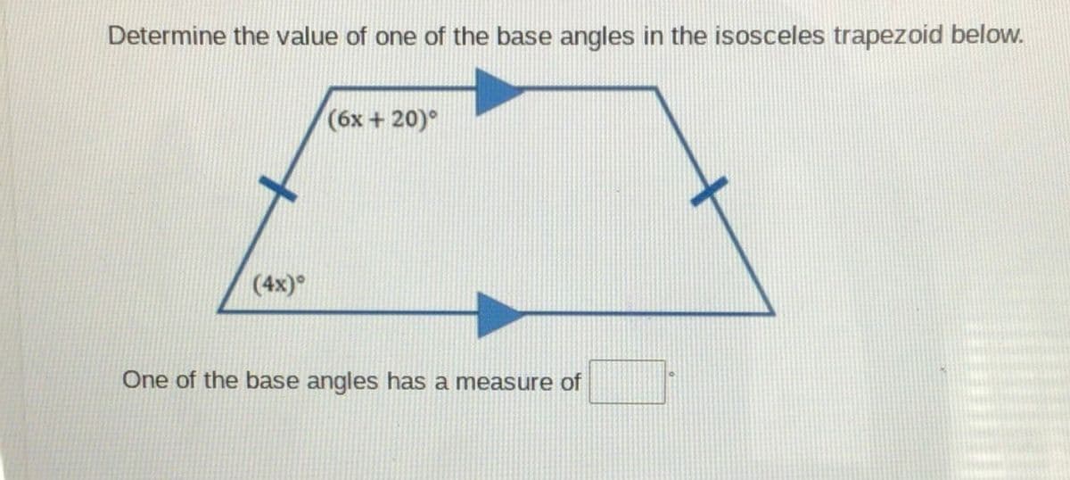 Determine the value of one of the base angles in the isosceles trapezoid below.
(6x + 20)°
(4x)°
One of the base angles has a measure of
