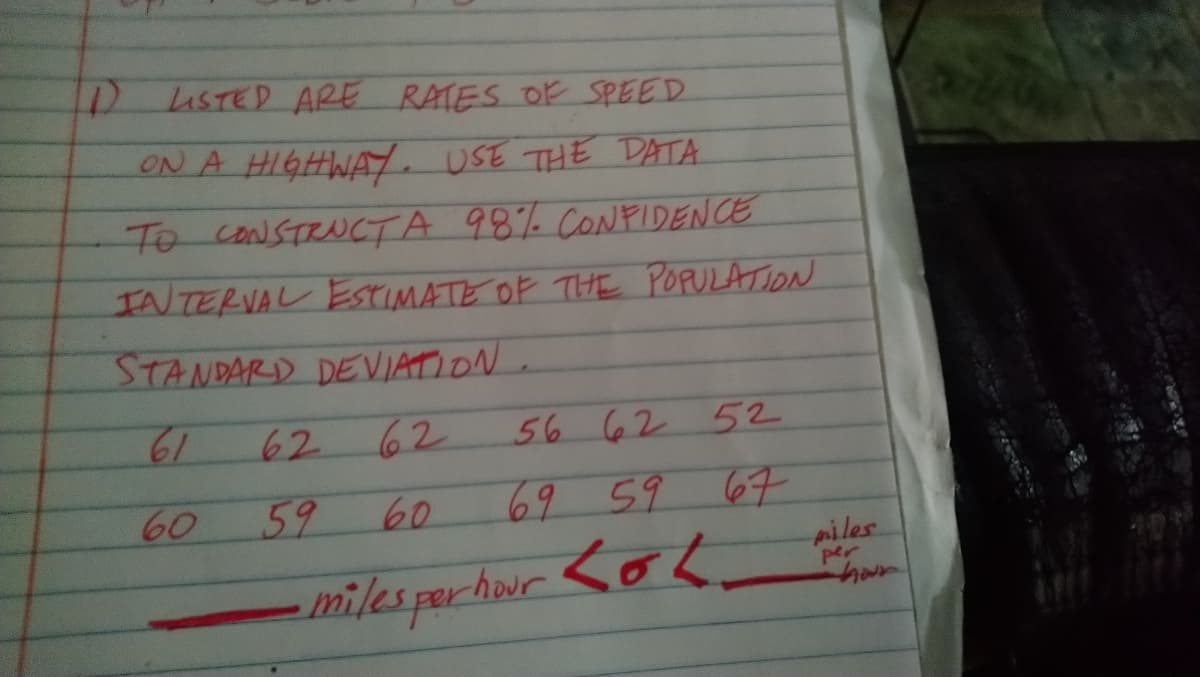 D LSTED ARE RATES OR SPEED
ON A HIGHWAY. USE THE DATA.
To coNSTRNCTA 98% CONPIDENCE
INNTERVAL ESTIMATE OF THE POPULATION
STANDARD DEVIATION.
61
62
62
56 62 52
60
59
60
69 59 67
milesporhour <oL
piles
per
han
