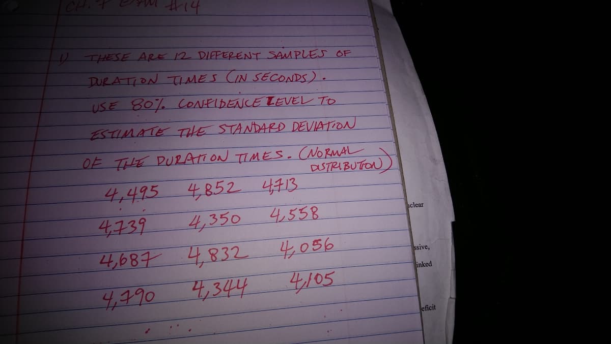 CH
THESE ARE 12 DIFFERENT SAMPLES OF
DURATION TIMES CIN SECONDS).
USE 80% CONFIDENCE TEVEL TO
ESTIMATE THE STANDARD DEVIATION
OF THE DURATION TIMES.(NORMAL
DSTRIBUTON
4,495 4413.
4739
4,687 4832
4,344
970
4,852
4,350
4558
aclear
4,056
ssive,
inked
4/05
eficit
