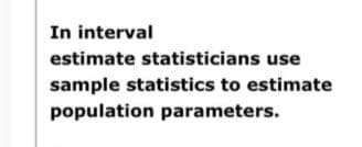 In interval
estimate statisticians use
sample statistics to estimate
population parameters.
