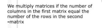 We multiply matrices if the number of
columns in the first matrix equal the
number of the rows in the second
-matrix
