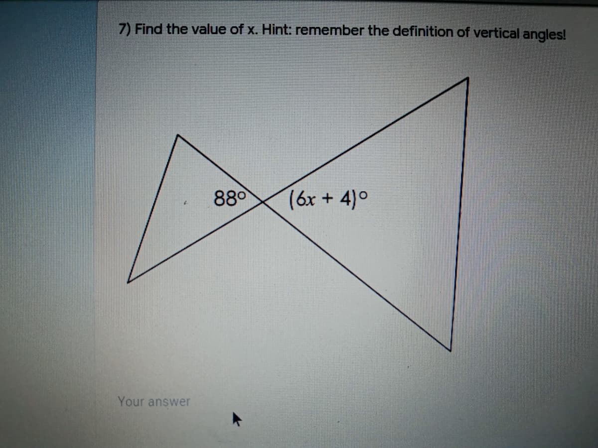 7) Find the value of x. Hint: remember the definition of vertical angles!
880
(6x + 4)°
Your answer
