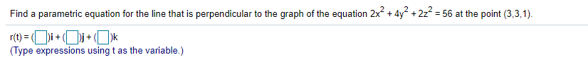 Find a parametric equation for the line that is perpendicular to the graph of the equation 2x + 4y + 2z2 = 56 at the point (3,3,1).
%3D
r(t) = (i + (j+ ()k
(Type expressions using t as the variable.)
