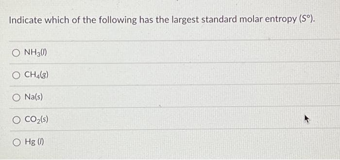 Indicate which of the following has the largest standard molar entropy (Sº).
O NH3(1)
O CH4(8)
O Na(s)
O CO₂ (s)
O Hg (1)