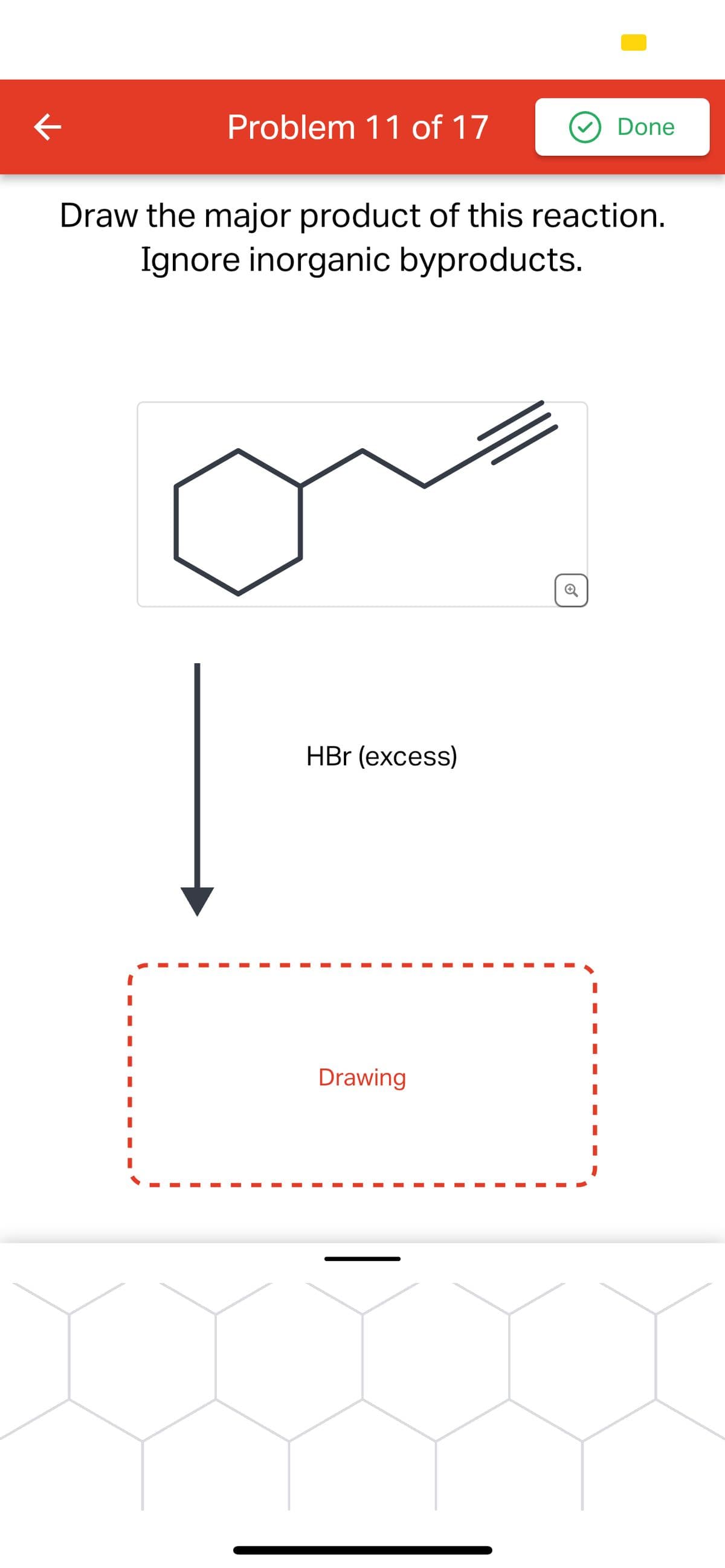 K
Problem 11 of 17
Draw the major product of this reaction.
Ignore inorganic byproducts.
HBr (excess)
I
Drawing
Done
I