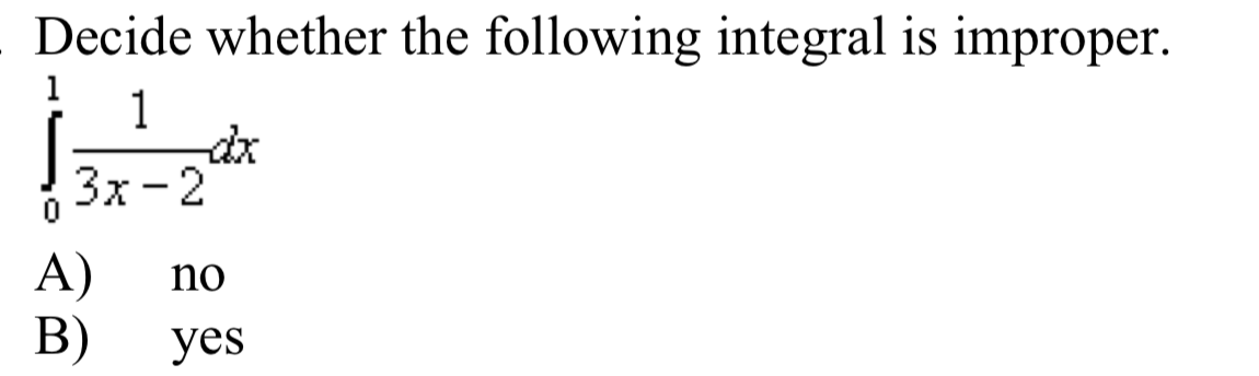 Decide whether the following integral is improper.
1
dx
3x -2
A)
B)
no
yes
