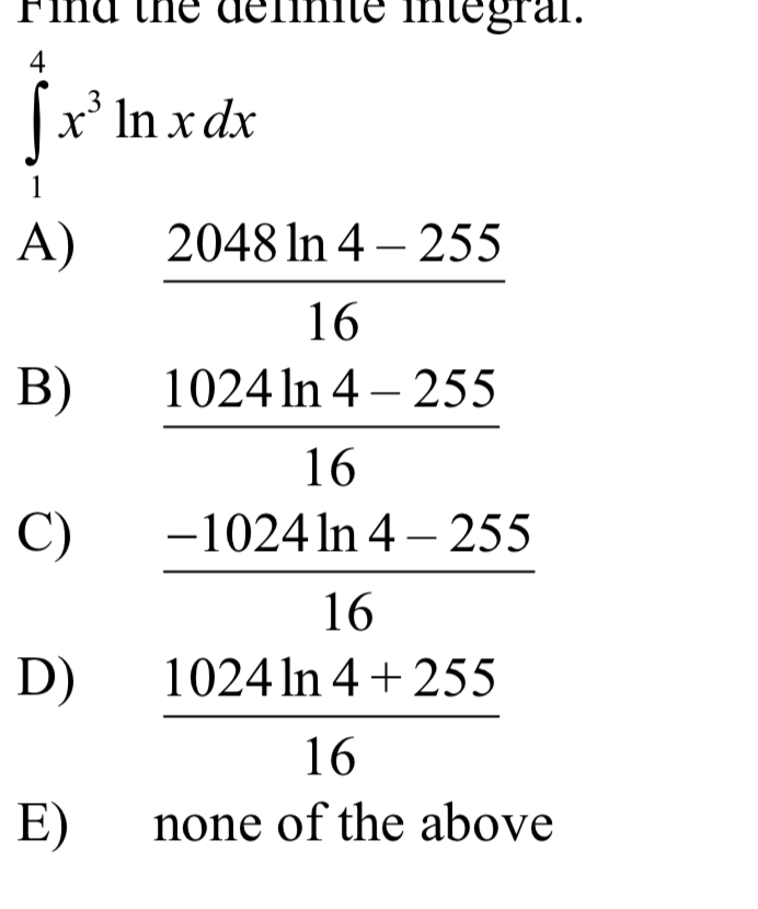 4
Jx' In x dx
1
A)
2048 In 4 – 255
16
B)
1024 In 4 – 255
16
C)
-1024 In 4 – 255
16
D)
1024 In 4 + 255
16
E)
none of the above
