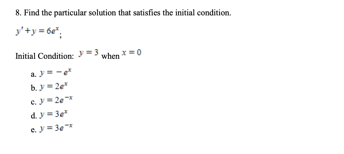 8. Find the particular solution that satisfies the initial condition.
y'+y = 6e*;
Initial Condition: y= 3
when
x = 0
a. y = - e*
b. y = 2e*
c. y = 2e-*
d. y = 3e*
e. y = 3e-*
