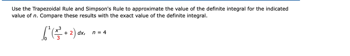 Use the Trapezoidal Rule and Simpson's Rule to approximate the value of the definite integral for the indicated
value of n. Compare these results with the exact value of the definite integral.
+ 2) dx,
n = 4
