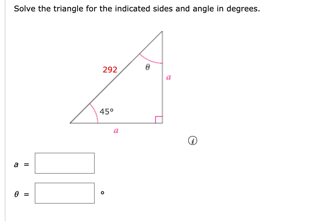 Solve the triangle for the indicated sides and angle in degrees.
292
a
45°
a
a =
