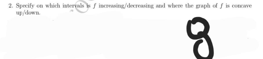 2. Specify on which intervals is f increasing/decreasing and where the graph of f is concave
up/down.
8