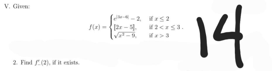 V. Given:
2. Find f'(2), if it exists.
f(x) =
el32-61-2,
[2x - 5],
√x²-9,
if x < 2
if 2 < x≤ 3.
if x > 3
14