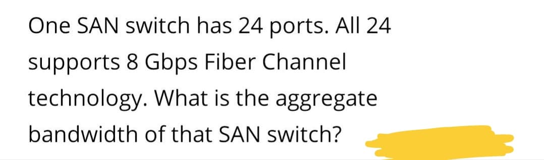 One SAN switch has 24 ports. All 24
supports 8 Gbps Fiber Channel
technology. What is the aggregate
bandwidth of that SAN switch?
