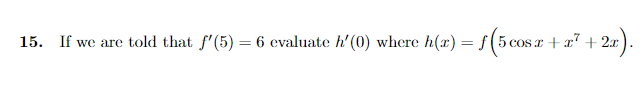 15. If we are told that f'(5) = 6 cvaluate h' (0) where h(x) = f(5 cos r + x7 + 2x
27).
