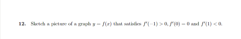 12. Sketch a picture of a graph y = f(x) that satisfics f'(-1) > 0, f'(0) = 0 and f'(1) < 0.
