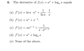 6.
The derivative of f(r) = a" + log, r equals
%3D
1.
1
(a) f'(x) = In a · a" +
In a r
(b) f'(x) = a" + x-1.
1
(c) f'(x) = ra*-1+
I. a-
(d) f'(r) = a" + log, r
(e) None of the above.
