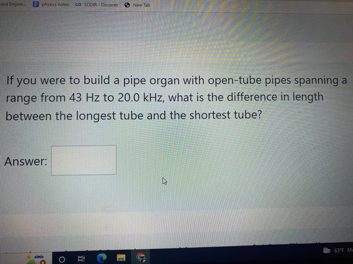 **Music and Physics: Calculating Pipe Lengths for an Open-Tube Pipe Organ**

In this educational exercise, we aim to understand the relationship between frequency and the length of open-tube pipes used in a pipe organ. Here is the question for you to ponder:

*If you were to build a pipe organ with open-tube pipes spanning a range from 43 Hz to 20.0 kHz, what is the difference in length between the longest tube and the shortest tube?*

**Explanation:**
To solve this question, we need to understand that the length \( L \) of an open-tube pipe is inversely proportional to the frequency \( f \) of the sound it produces. This relationship is given by the following equation:

\[ L = \frac{v}{2f} \]

where \( v \) is the speed of sound in air (approximately 343 meters per second at room temperature).

1. **Calculate the longest tube:**
   - Use the lowest frequency: 43 Hz
   \[ L_{\text{longest}} = \frac{343 \, \text{m/s}}{2 \times 43 \, \text{Hz}} \]

2. **Calculate the shortest tube:**
   - Use the highest frequency: 20.0 kHz = 20,000 Hz
   \[ L_{\text{shortest}} = \frac{343 \, \text{m/s}}{2 \times 20,000 \, \text{Hz}} \]

3. **Find the difference in length between the longest and shortest tubes:**
   - Subtract the length of the shortest tube from the length of the longest tube.

**Your Task:** Perform the calculations and provide the difference in length between the longest and shortest tubes in the space provided below.

**Answer:** [Your Answer Here]