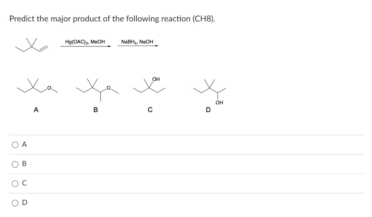 Predict the major product of the following reaction (CH8).
Hg(OАC)2, MеOн
NABH4, NaOH
OH
Xa
OH
A
А
D
