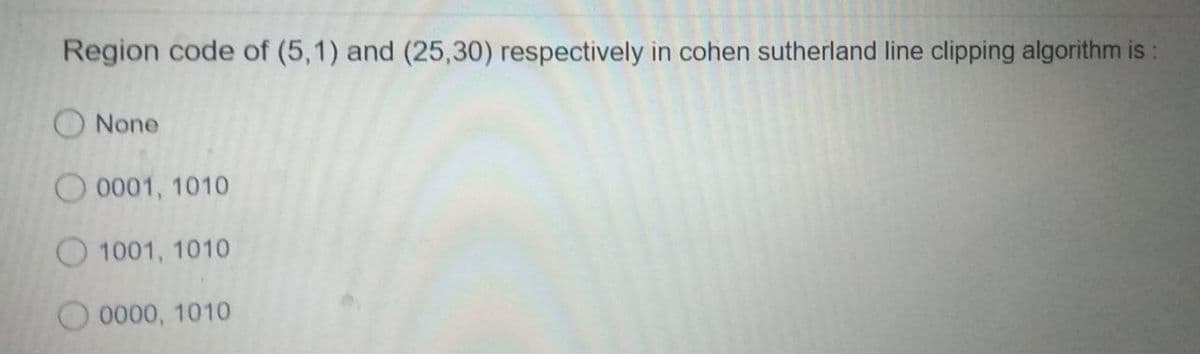 Region code of (5,1) and (25,30) respectively in cohen sutherland line clipping algorithm is:
None
O 0001, 1010
O 1001, 1010
to 00, 1010
