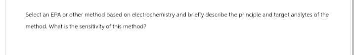 Select an EPA or other method based on electrochemistry and briefly describe the principle and target analytes of the
method. What is the sensitivity of this method?