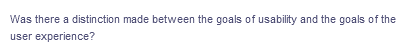 Was there a distinction made between the goals of usability and the goals of the
user experience?