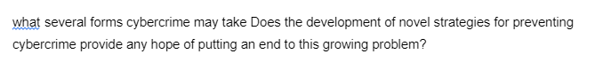 what several forms cybercrime may take Does the development of novel strategies for preventing
cybercrime provide any hope of putting an end to this growing problem?