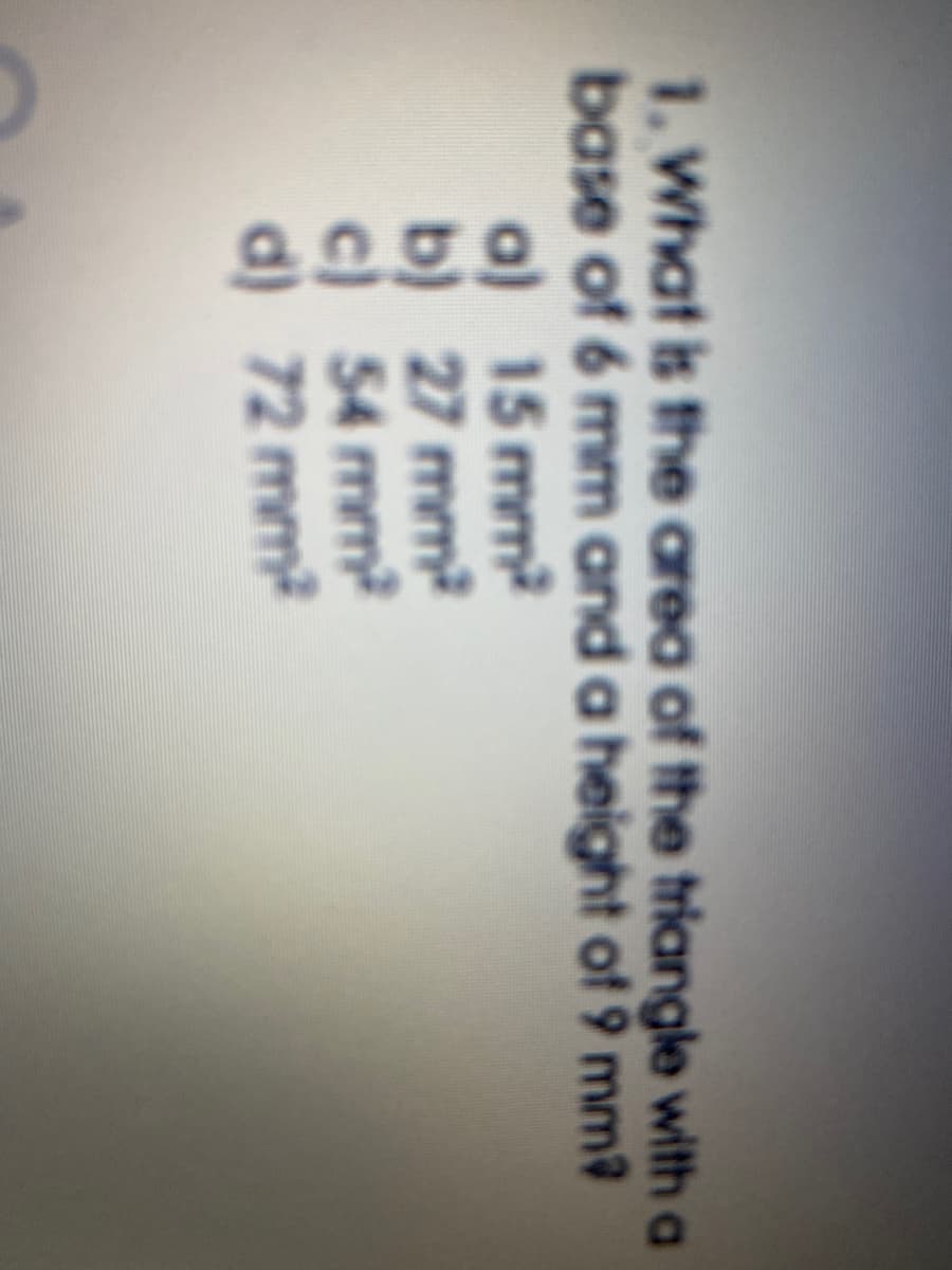 1. What is the area of the triangle with a
base of 6 mm and a height of 9 mm3
a) 15 mm2
b) 27 mm
c) 54 mm
d) 72 mm
