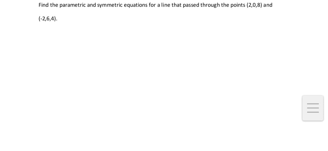 Find the parametric and symmetric equations for a line that passed through the points (2,0,8) and
(-2,6,4).
