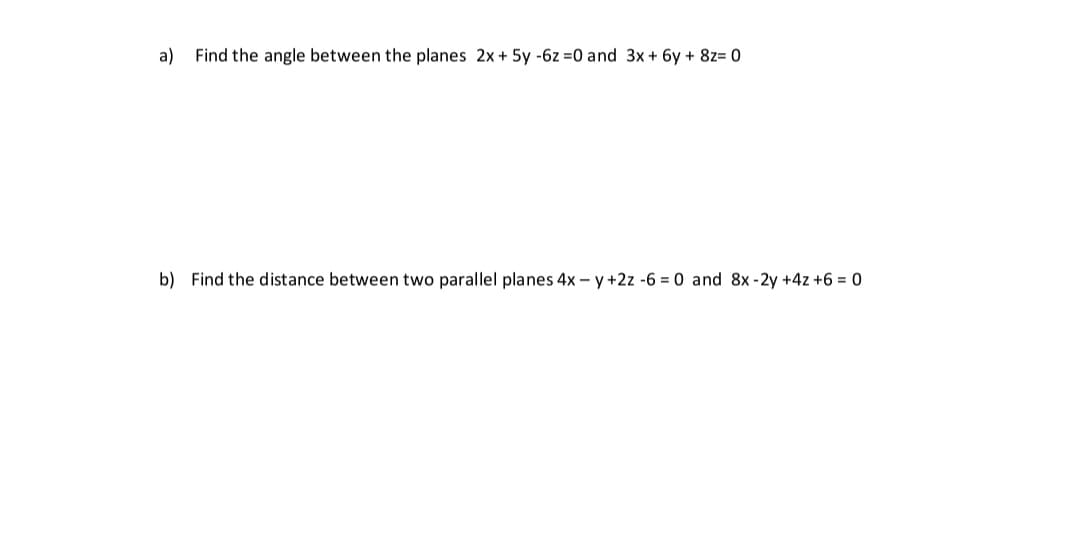 a) Find the angle between the planes 2x+ 5y -6z =0 and 3x + 6y + 8z= 0
b) Find the distance between two parallel planes 4x – y+2z -6 = 0 and 8x -2y +4z +6 = 0
