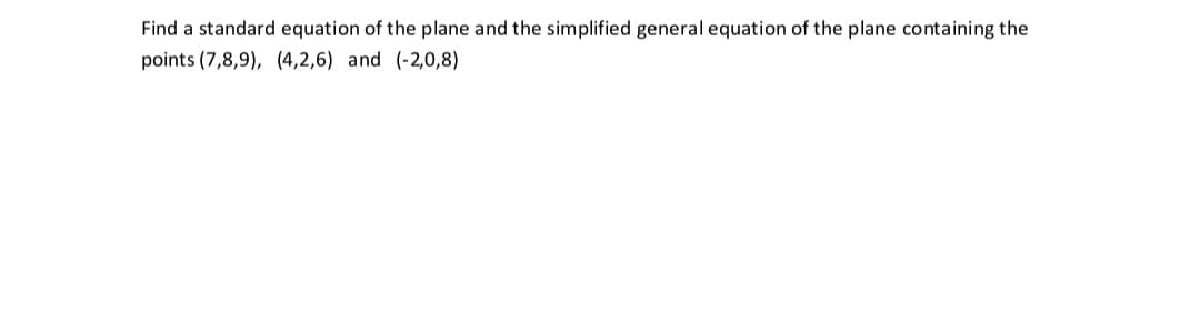 Find a standard equation of the plane and the simplified general equation of the plane containing the
points (7,8,9), (4,2,6) and (-2,0,8)
