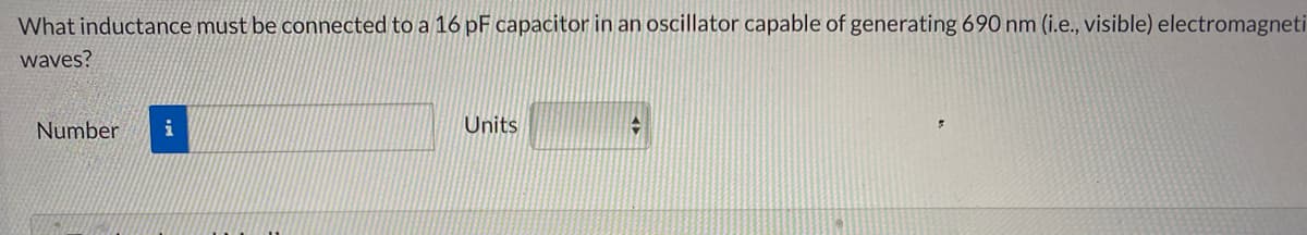 What inductance must be connected to a 16 pF capacitor in an oscillator capable of generating 690 nm (i.e., visible) electromagneti
waves?
Number
i
Units
