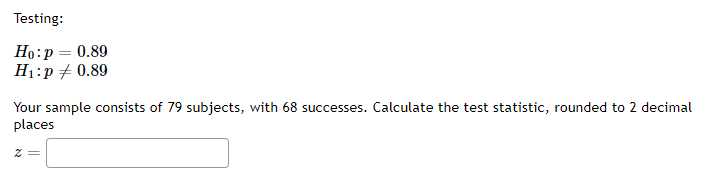 Testing:
Ho: p = 0.89
H₁: p = 0.89
Your sample consists of 79 subjects, with 68 successes. Calculate the test statistic, rounded to 2 decimal
places
z =