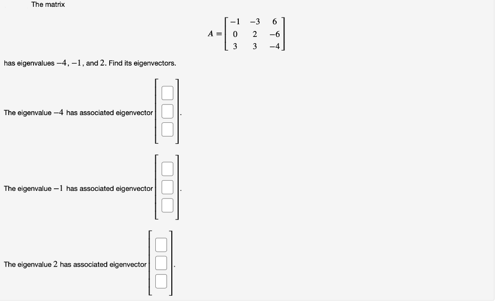 The matrix
has eigenvalues-4, -1, and 2. Find its eigenvectors.
The eigenvalue -4 has associated eigenvector
The eigenvalue -1 has associated eigenvector
The eigenvalue 2 has associated eigenvector
000
000
-1
-3 6
49
0
2
-6
3 3 -4
A =