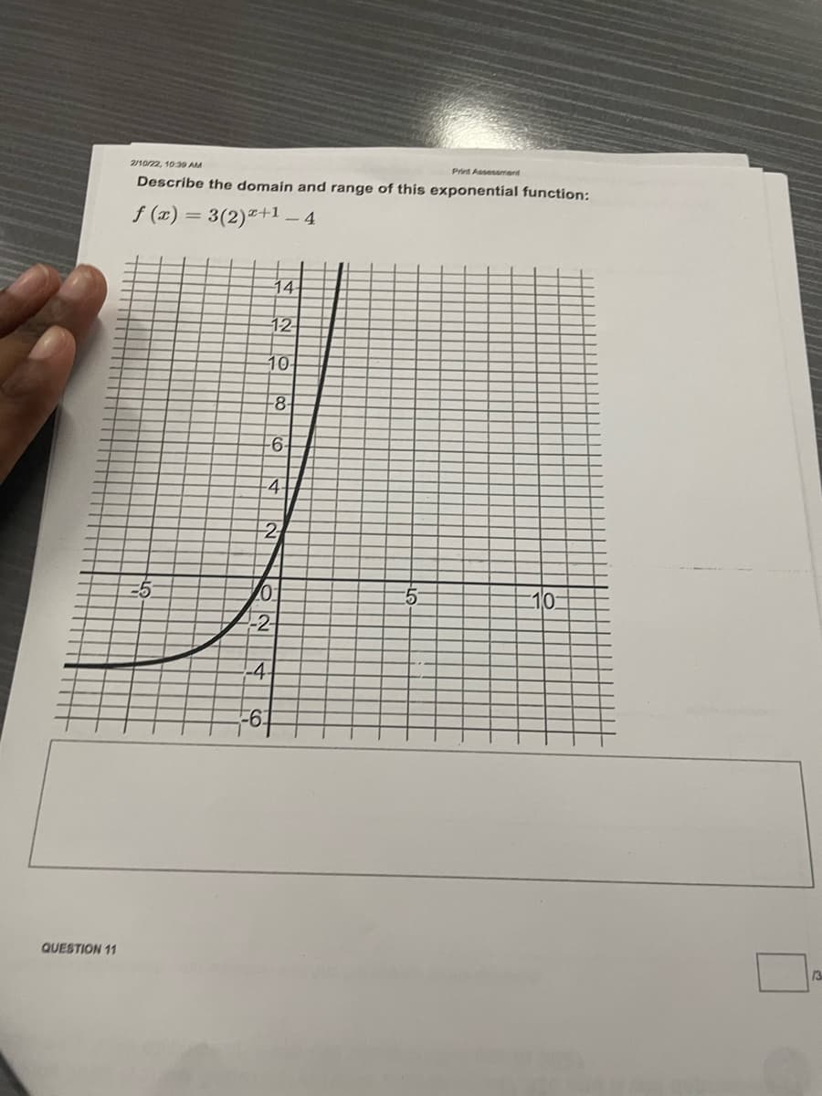 2/10/22, 1039 AM
Print Assessment
Describe the domain and range of this exponential function:
f (æ) = 3(2)+1 – 4
14
12
10-
-8-
-6-
2
10:
-2
-4
-6
QUESTION 11
13
