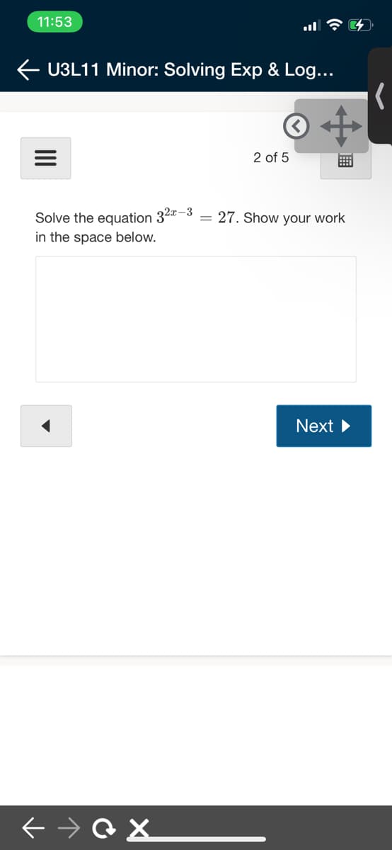 11:53
U3L11 Minor: Solving Exp & Log...
2 of 5
Solve the equation 32*-3
in the space below.
= 27. Show your work
Next
