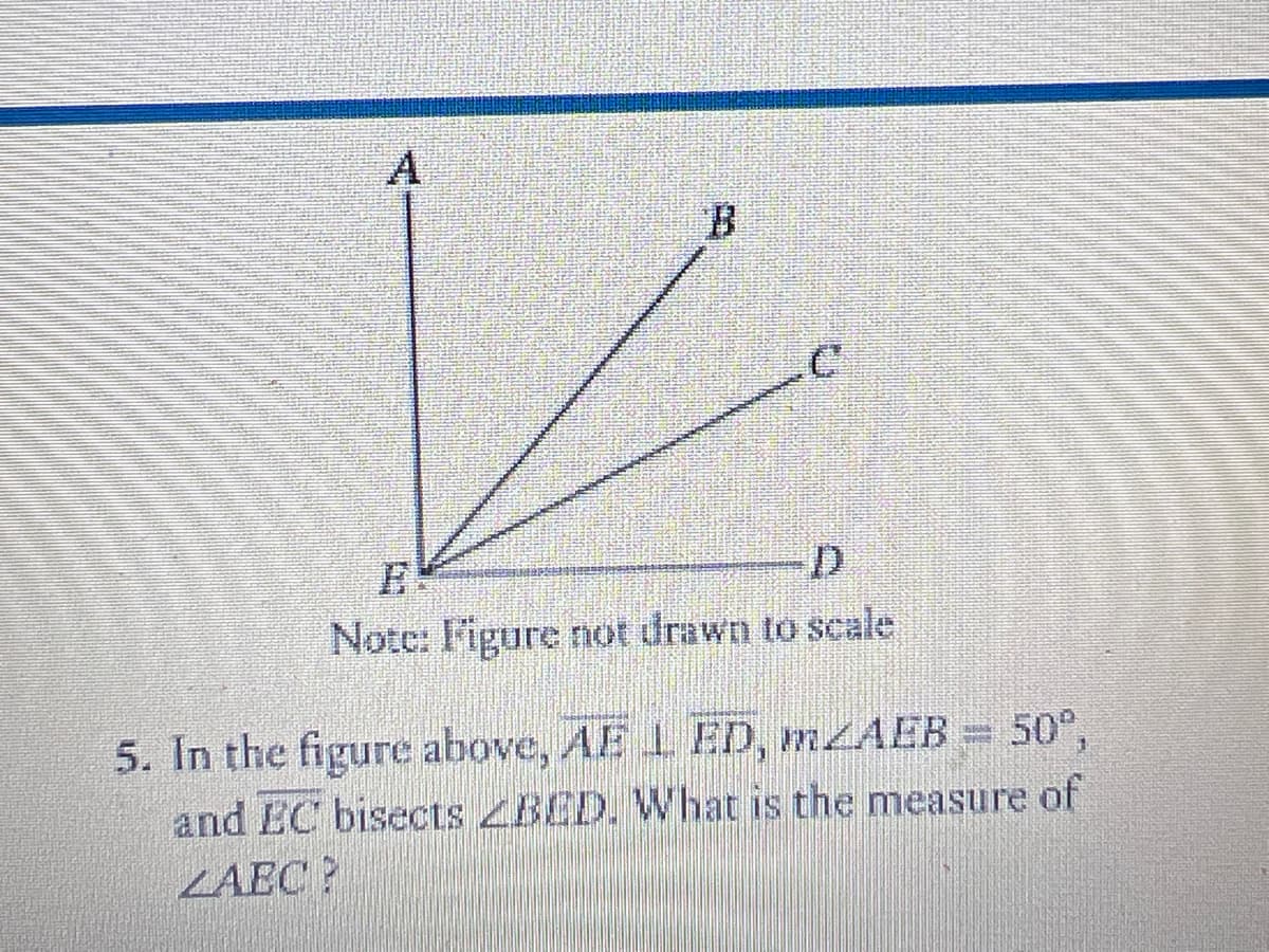 A
B.
Note: I'igure not drawn to scale
5. In the figure above, AE 1 ED, MLAEB= 50°,
and EC bisects ZBED. What is the measure of
ZAEC?

