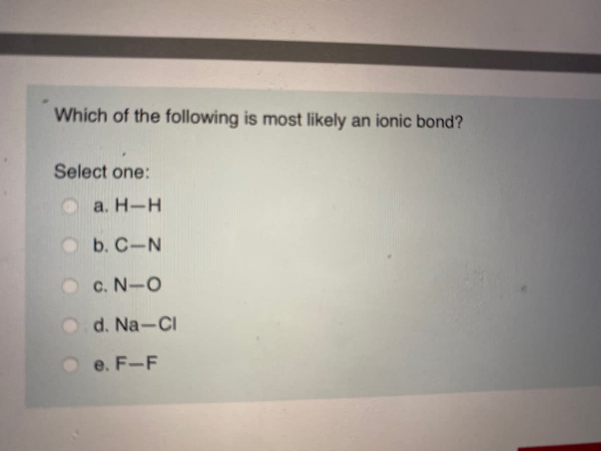 Which of the following is most likely an ionic bond?
Select one:
a. H-H
b. C-N
c. N-O
O d. Na-CI
e. F-F
