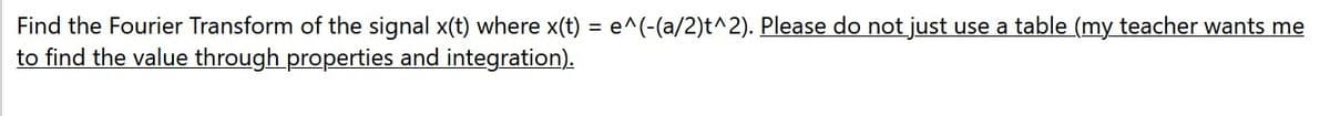 Find the Fourier Transform of the signal x(t) where x(t) = e^(-(a/2)t^2). Please do not just use a table (my teacher wants me
to find the value through properties and integration).
%3D
