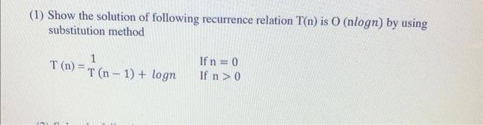 (1) Show the solution of following recurrence relation T(n) is O (nlogn) by using
substitution method
If n = 0
T (n) = T (n- 1) + logn
If n >0
