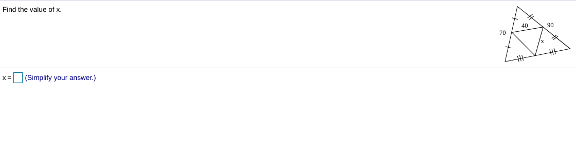 **Problem:**  
Find the value of \( x \).

**Diagram Explanation:**  
The diagram is composed of two triangles sharing a common vertex. The larger outer triangle has three angles, with two of the values given as 70° and 90°. The smaller, inner triangle is nested within the larger triangle and shares a vertex with it. The third angle in this triangle is marked with the variable \( x \), and adjacent angles are given as 40° and \( x \).

**Instructions:**  
Use the properties of triangles and the relationships between angles to find the value of \( x \).

**Answer Box:**  
\( x = \) [ ] (Simplify your answer.)