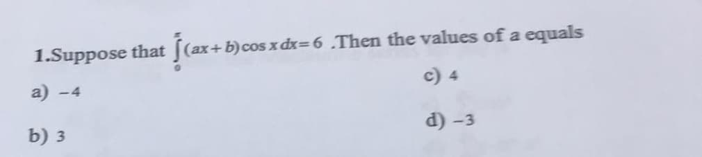 1.Suppose that
(ax+b)cos x dx=6.Then the values of a equals
a)
c) 4
-4
b) з
d) -3
