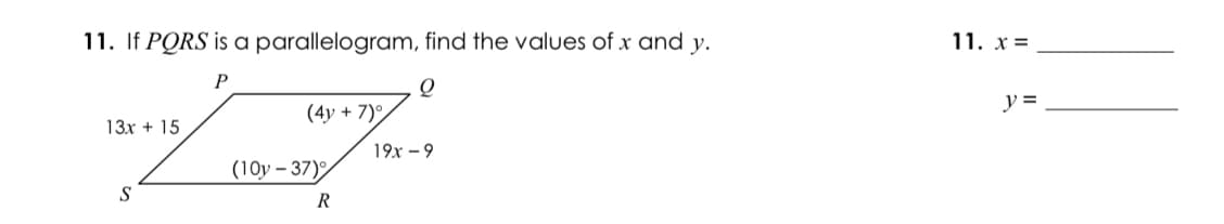 11. If PQRS is a parallelogram, find the values of x and y.
11. x=
y =
(4y + 7)°
13х + 15
19х — 9
(10у - 37)
S
R
