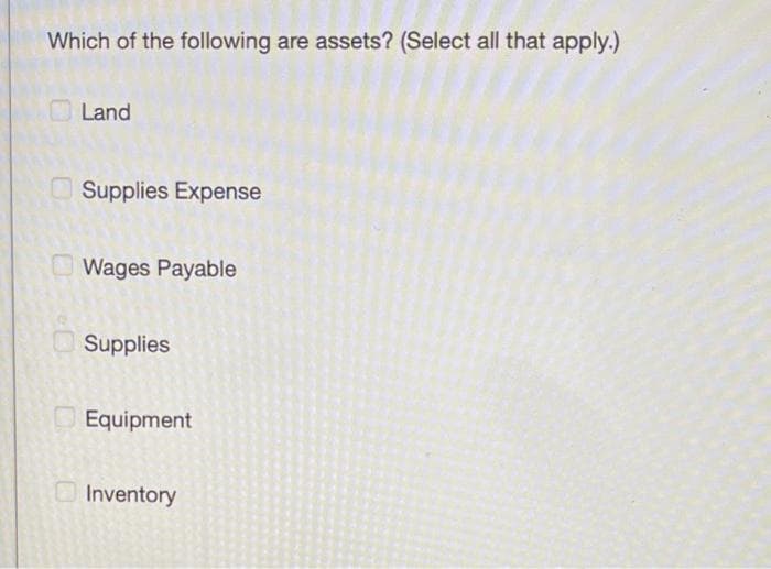 Which of the following are assets? (Select all that apply.)
Land
Supplies Expense
Wages Payable
Supplies
Equipment
OInventory
