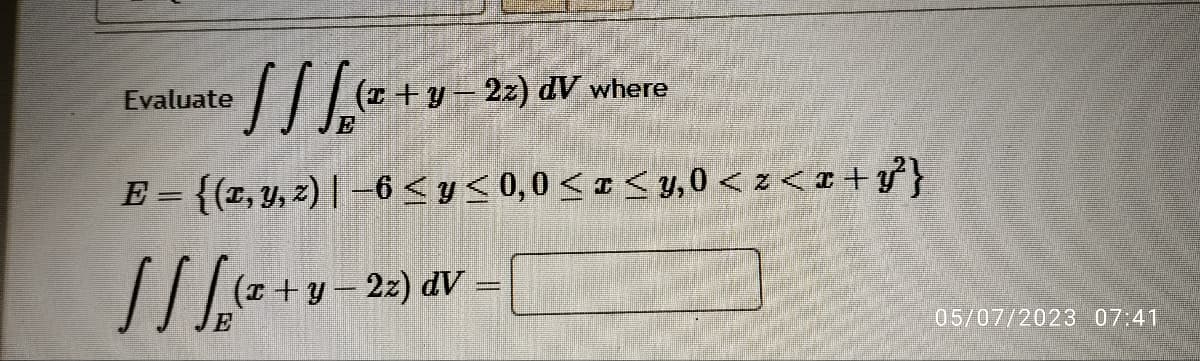 •] / [(* + U
E
E = {(x, y, z) | −6 ≤ y ≤ 0,0 ≤ x ≤ y,0 < z<x+y²}
[[√²+1
(x + y −22) dV=
Evaluate
(z+y=2z) dV where
05/07/2023 07:41