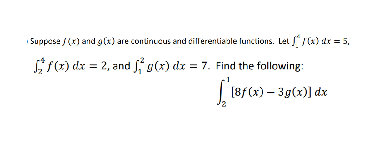 Suppose f (x) and g(x) are continuous and differentiable functions. Let J, f(x) dx = 5,
Si f(x) dx =
2, and S g(x) dx = 7. Find the following:
[8f(x) – 3g(x)] dx
