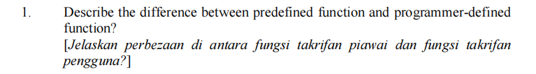 1.
Describe the difference between predefined function and programmer-defined
function?
[Jelaskan perbezaan di antara fungsi takrifan piawai dan fungsi takrifan
рengguna?]
