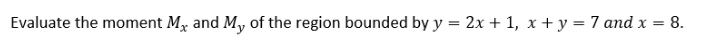 Evaluate the moment Mx and My of the region bounded by y = 2x + 1, x + y = 7 and x = 8.
