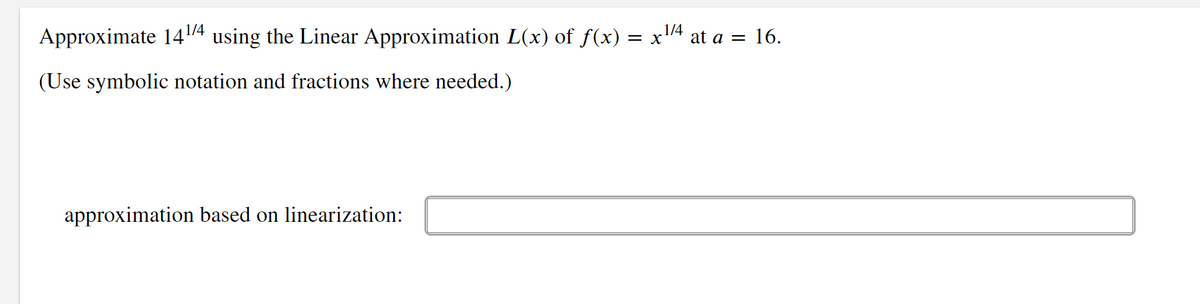 Approximate 14¹/4 using the Linear Approximation L(x) of ƒ(x) = x¹/4 at a = 16.
(Use symbolic notation and fractions where needed.)
approximation based on linearization: