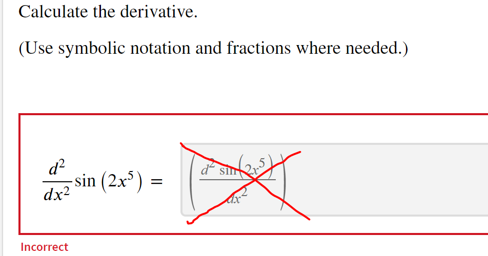 Calculate the derivative.
(Use symbolic notation and fractions where needed.)
d²
dx²
Incorrect
-sin (2x³) =
=
SI 2x
Ax