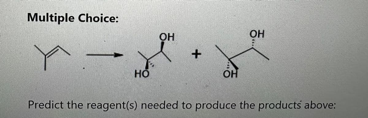 Multiple Choice:
Но
ОН
+
ОН
OH
Predict the reagent(s) needed to produce the products above: